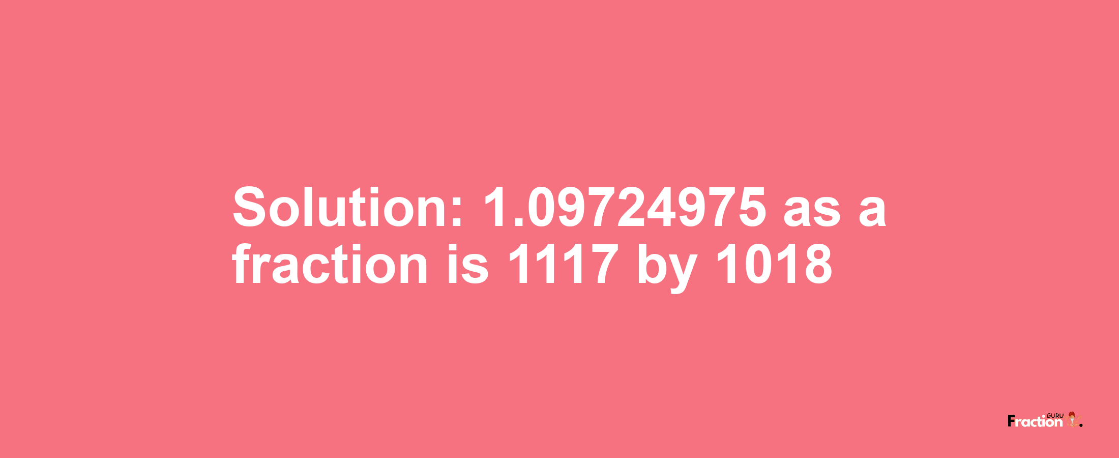 Solution:1.09724975 as a fraction is 1117/1018